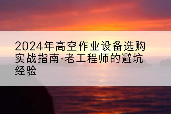 濠江高空作业升降机厂家推荐-2024年高空作业设备选购实战指南-老工程师的避坑经验