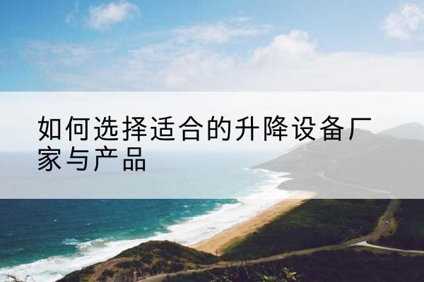 濠江电动升降平台厂家-如何选择适合的升降设备厂家与产品