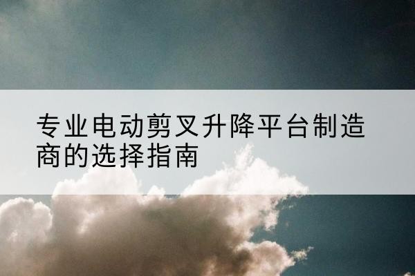 濠江电动剪叉升降平台厂家-专业电动剪叉升降平台制造商的选择指南