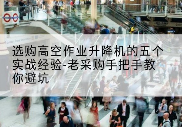 濠江高空作业升降机厂家-选购高空作业升降机的五个实战经验-老采购手把手教你避坑