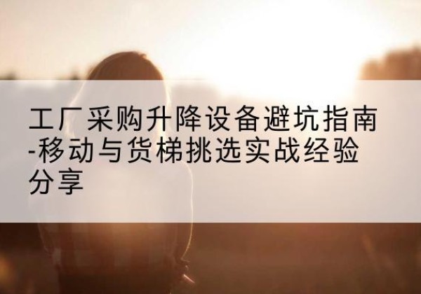 濠江移动式升降机怎么选-工厂采购升降设备避坑指南-移动与货梯挑选实战经验分享