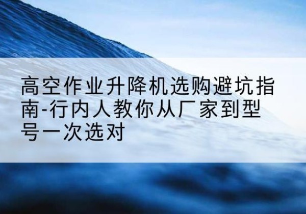 濠江升降平台厂家-高空作业升降机选购避坑指南-行内人教你从厂家到型号一次选对