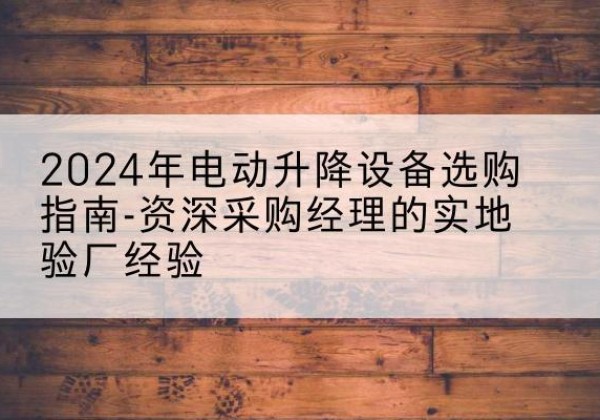 濠江电动剪叉升降平台厂家-2024年电动升降设备选购指南-资深采购经理的实地验厂经验