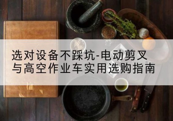 濠江电动剪叉升降平台怎么选-选对设备不踩坑-电动剪叉与高空作业车实用选购指南