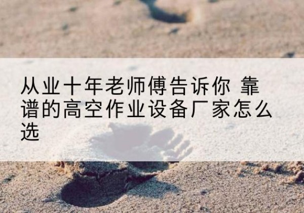 濠江高空作业升降机厂家推荐-从业十年老师傅告诉你 靠谱的高空作业设备厂家怎么选