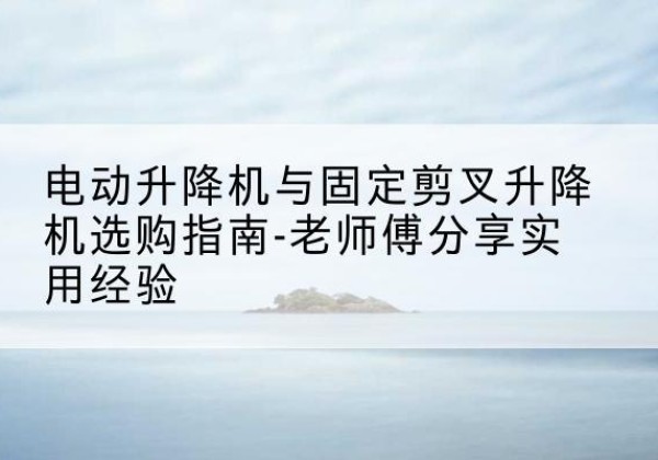 濠江电动升降机怎么选-电动升降机与固定剪叉升降机选购指南-老师傅分享实用经验