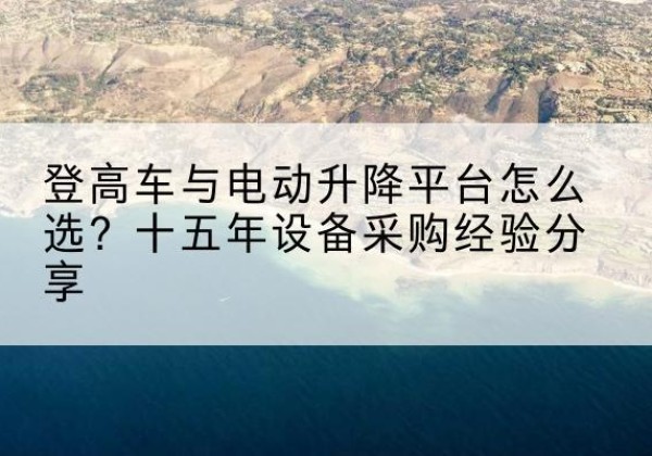 濠江登高车厂家厂家-登高车与电动升降平台怎么选？十五年设备采购经验分享