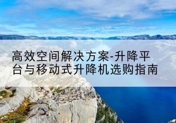 濠江升降平台厂家-*空间解决方案-升降平台与移动式升降机选购指南
