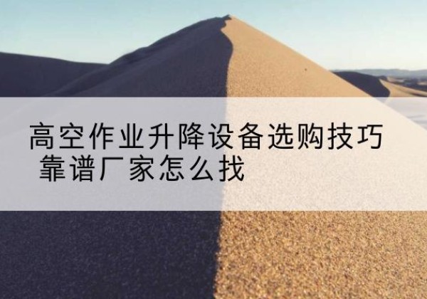 濠江电动升降平台厂家推荐-高空作业升降设备选购技巧 靠谱厂家怎么找