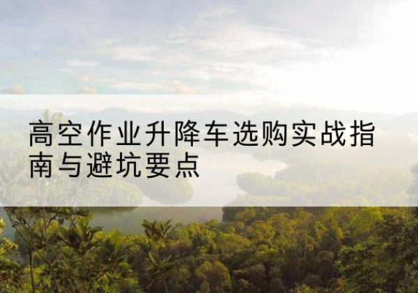 濠江升降车怎么选-高空作业升降车选购实战指南与避坑要点