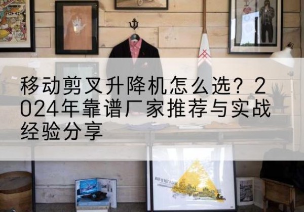 濠江升降平台厂家推荐-移动剪叉升降机怎么选？2024年靠谱厂家推荐与实战经验分享