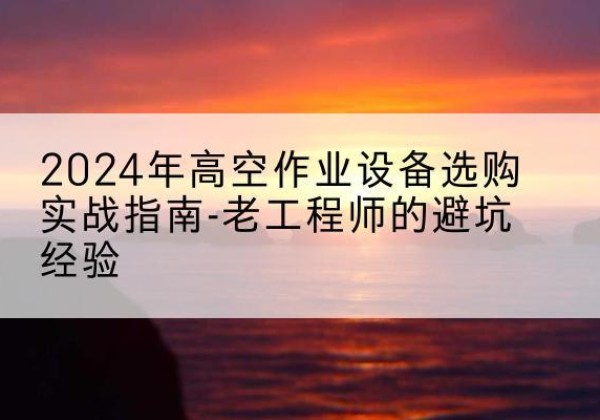 濠江高空作业升降机厂家推荐-2024年高空作业设备选购实战指南-老工程师的避坑经验