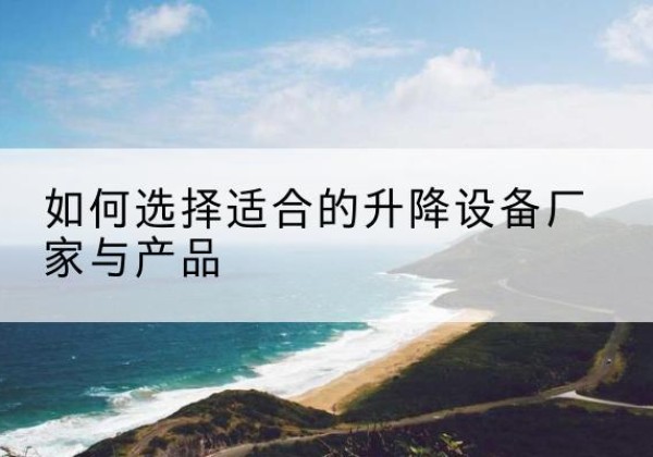 濠江电动升降平台厂家-如何选择适合的升降设备厂家与产品