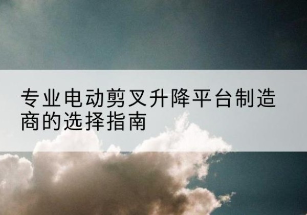 濠江电动剪叉升降平台厂家-专业电动剪叉升降平台制造商的选择指南